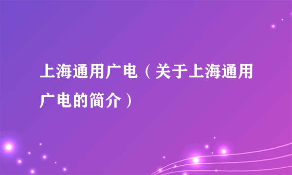 上海通用广电（关于上海通用广电的简介）