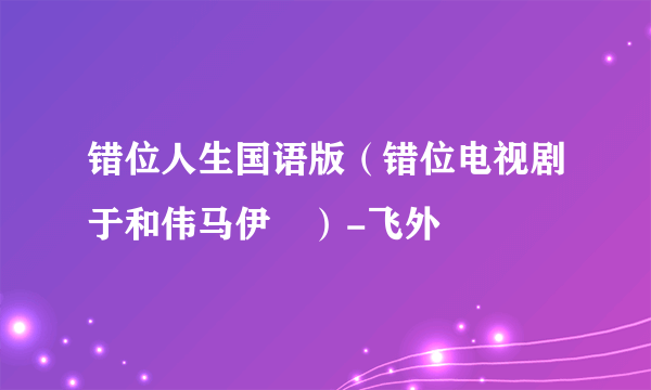 错位人生国语版（错位电视剧于和伟马伊琍）-飞外