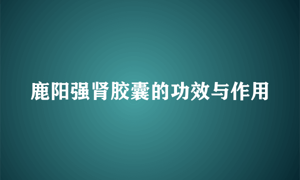 鹿阳强肾胶囊的功效与作用