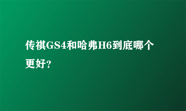 传祺GS4和哈弗H6到底哪个更好？