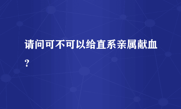 请问可不可以给直系亲属献血？