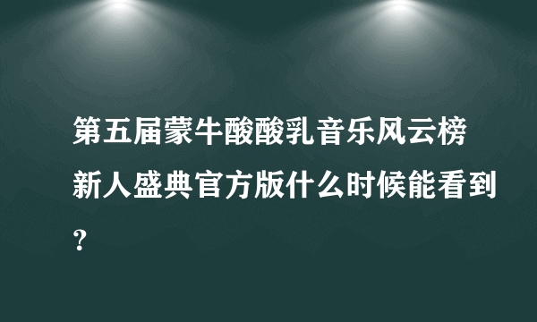 第五届蒙牛酸酸乳音乐风云榜新人盛典官方版什么时候能看到？