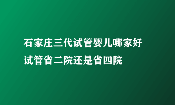 石家庄三代试管婴儿哪家好 试管省二院还是省四院