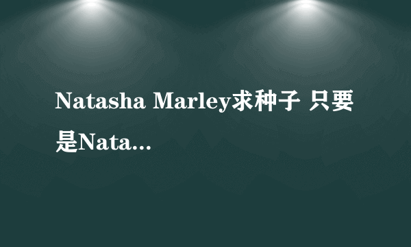 Natasha Marley求种子 只要是Natasha Marley都行~