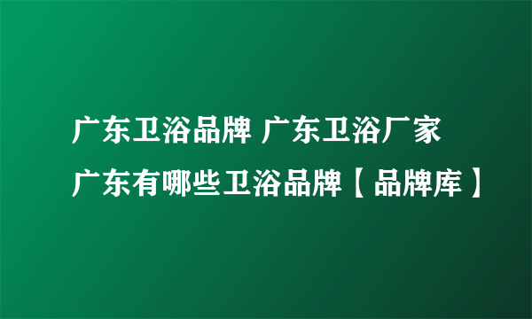 广东卫浴品牌 广东卫浴厂家 广东有哪些卫浴品牌【品牌库】