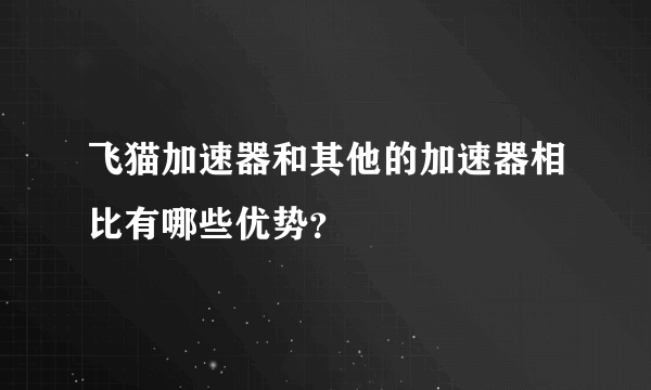 飞猫加速器和其他的加速器相比有哪些优势？