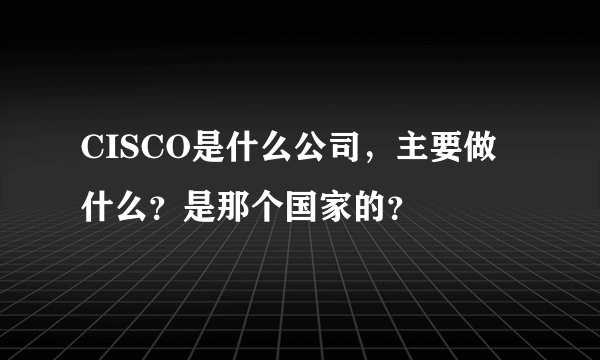 CISCO是什么公司，主要做什么？是那个国家的？