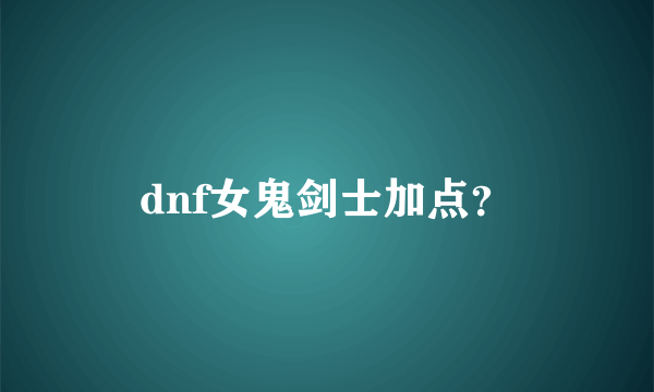 dnf女鬼剑士加点？