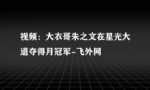 视频：大衣哥朱之文在星光大道夺得月冠军-飞外网