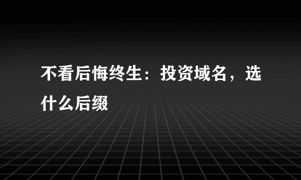 不看后悔终生：投资域名，选什么后缀