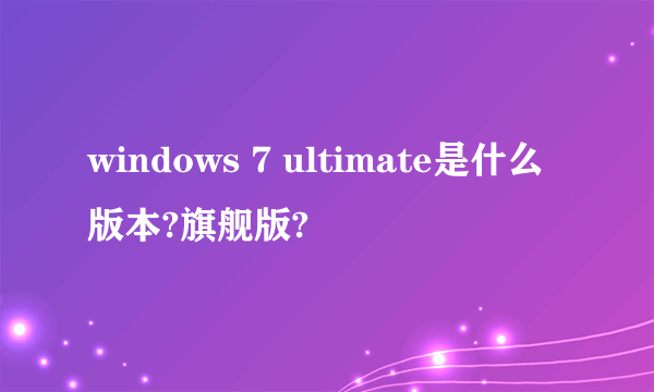 windows 7 ultimate是什么版本?旗舰版?