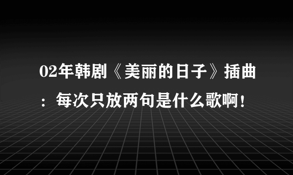 02年韩剧《美丽的日子》插曲：每次只放两句是什么歌啊！