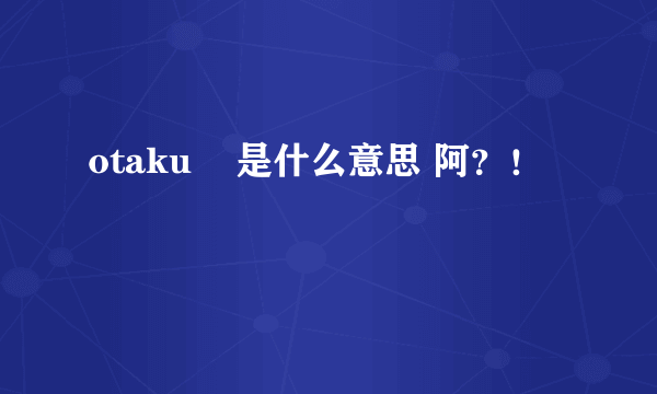 otaku    是什么意思 阿？！