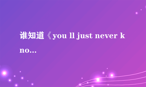 谁知道《you ll just never know》歌曲的大体意思 帮忙翻译一下 谢谢