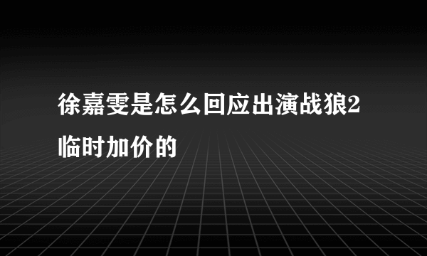 徐嘉雯是怎么回应出演战狼2临时加价的