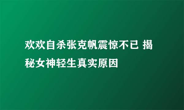 欢欢自杀张克帆震惊不已 揭秘女神轻生真实原因