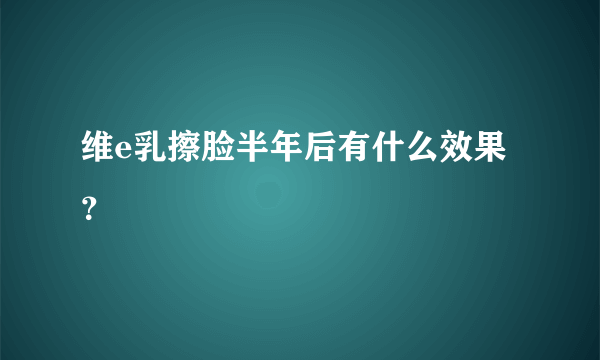 维e乳擦脸半年后有什么效果？