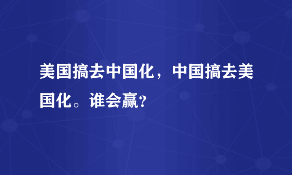 美国搞去中国化，中国搞去美国化。谁会赢？