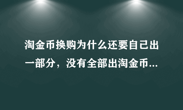 淘金币换购为什么还要自己出一部分，没有全部出淘金币的吗？还是淘金币不够多，要达到多少才能全额换购