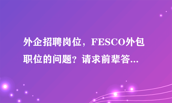 外企招聘岗位，FESCO外包职位的问题？请求前辈答复！谢谢！