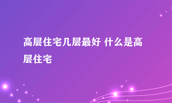 高层住宅几层最好 什么是高层住宅