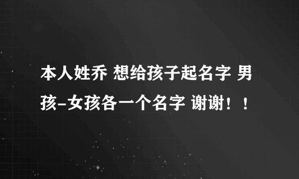 本人姓乔 想给孩子起名字 男孩-女孩各一个名字 谢谢！！