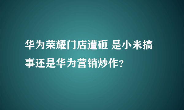 华为荣耀门店遭砸 是小米搞事还是华为营销炒作？