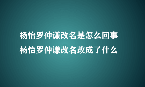 杨怡罗仲谦改名是怎么回事 杨怡罗仲谦改名改成了什么