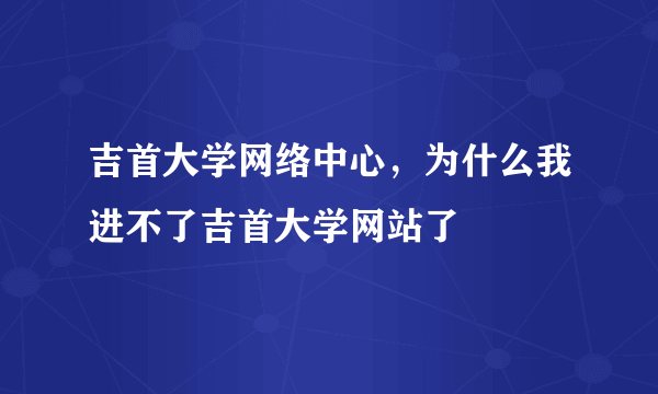 吉首大学网络中心，为什么我进不了吉首大学网站了