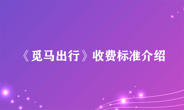 《觅马出行》收费标准介绍