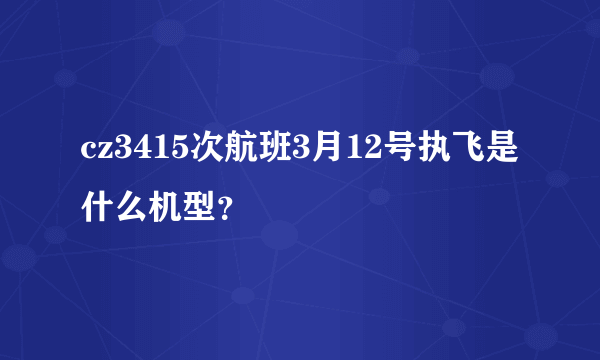 cz3415次航班3月12号执飞是什么机型？