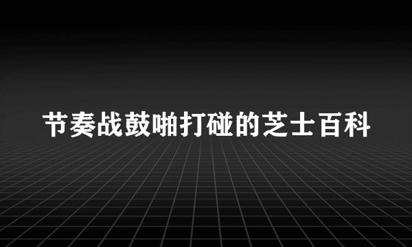 节奏战鼓啪打碰的芝士百科