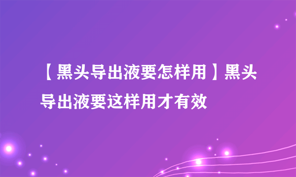 【黑头导出液要怎样用】黑头导出液要这样用才有效