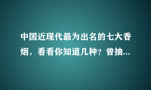 中国近现代最为出名的七大香烟，看看你知道几种？曾抽过哪个？