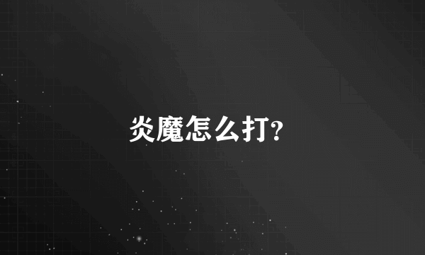 炎魔怎么打？