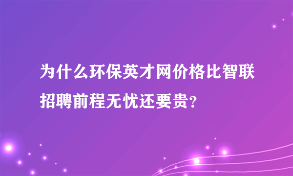 为什么环保英才网价格比智联招聘前程无忧还要贵？