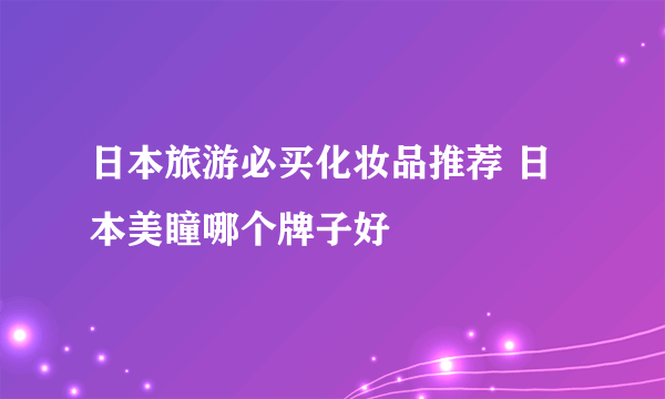 日本旅游必买化妆品推荐 日本美瞳哪个牌子好