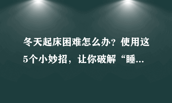 冬天起床困难怎么办？使用这5个小妙招，让你破解“睡不醒的冬三月”