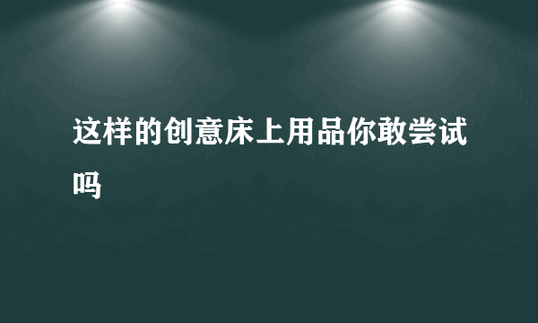 这样的创意床上用品你敢尝试吗