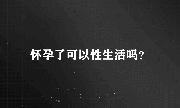 怀孕了可以性生活吗？