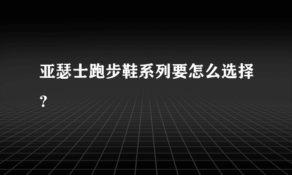 亚瑟士跑步鞋系列要怎么选择？