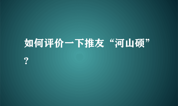 如何评价一下推友“河山硕”?