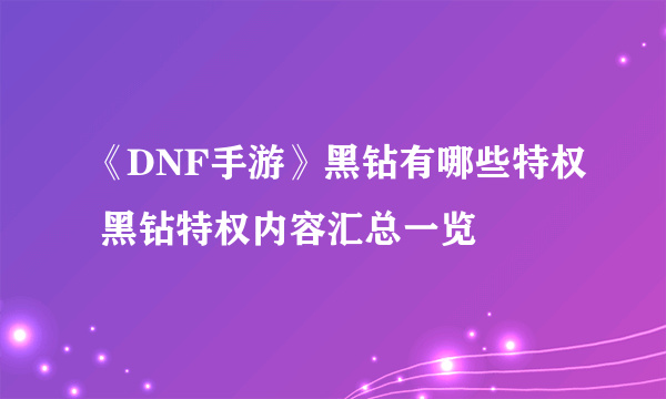 《DNF手游》黑钻有哪些特权 黑钻特权内容汇总一览