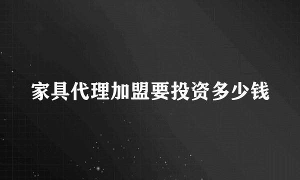 家具代理加盟要投资多少钱