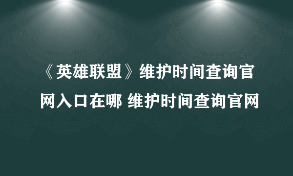 《英雄联盟》维护时间查询官网入口在哪 维护时间查询官网