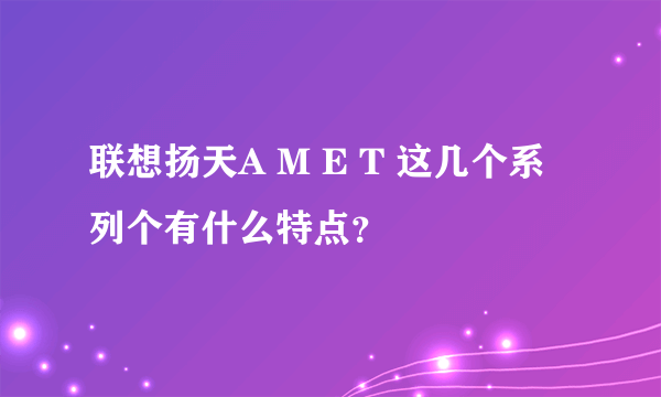 联想扬天A M E T 这几个系列个有什么特点？