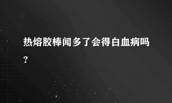 热熔胶棒闻多了会得白血病吗？