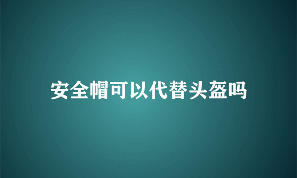 安全帽可以代替头盔吗