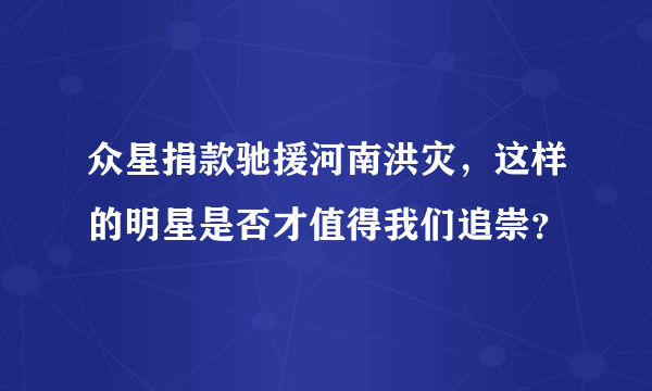 众星捐款驰援河南洪灾，这样的明星是否才值得我们追崇？