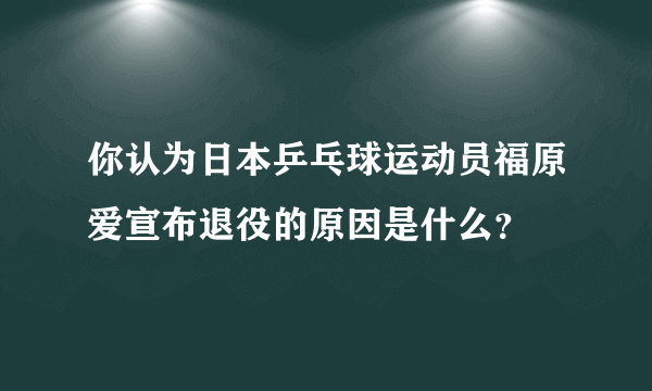 你认为日本乒乓球运动员福原爱宣布退役的原因是什么？